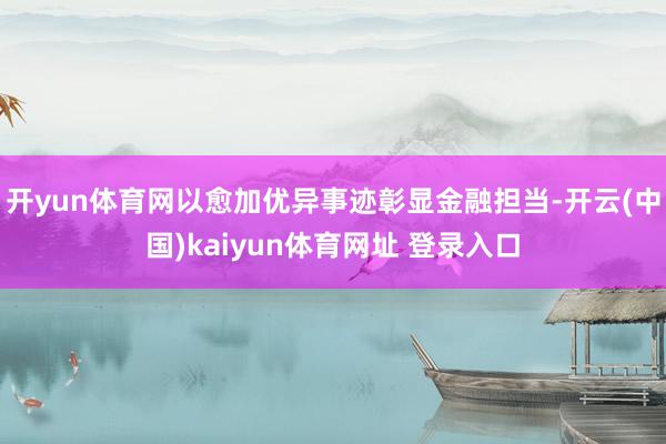 开yun体育网以愈加优异事迹彰显金融担当-开云(中国)kaiyun体育网址 登录入口