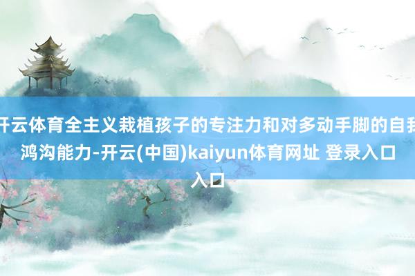 开云体育全主义栽植孩子的专注力和对多动手脚的自我鸿沟能力-开云(中国)kaiyun体育网址 登录入口