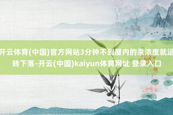 开云体育(中国)官方网站3分钟不到屋内的汞浓度就运转下落-开云(中国)kaiyun体育网址 登录入口