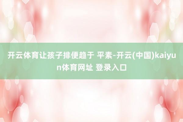 开云体育让孩子排便趋于 平素-开云(中国)kaiyun体育网址 登录入口