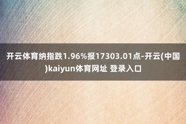 开云体育纳指跌1.96%报17303.01点-开云(中国)kaiyun体育网址 登录入口