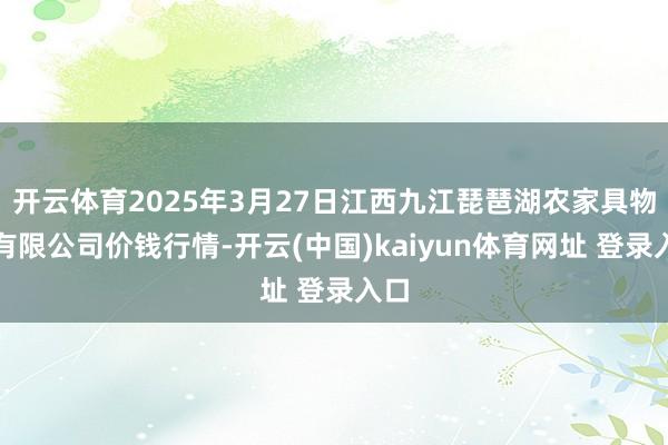 开云体育2025年3月27日江西九江琵琶湖农家具物流有限公司价钱行情-开云(中国)kaiyun体育网址 登录入口