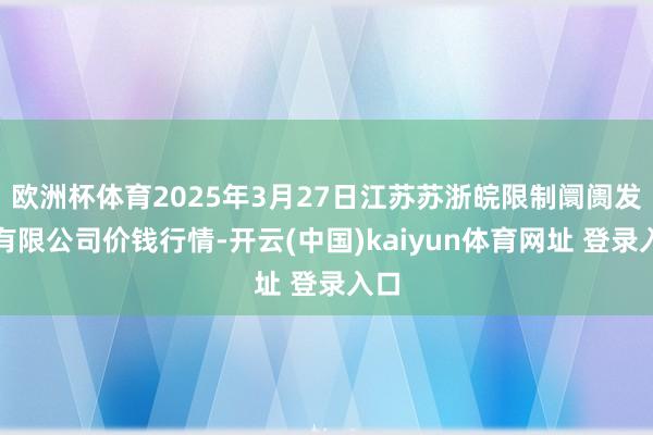 欧洲杯体育2025年3月27日江苏苏浙皖限制阛阓发展有限公司价钱行情-开云(中国)kaiyun体育网址 登录入口