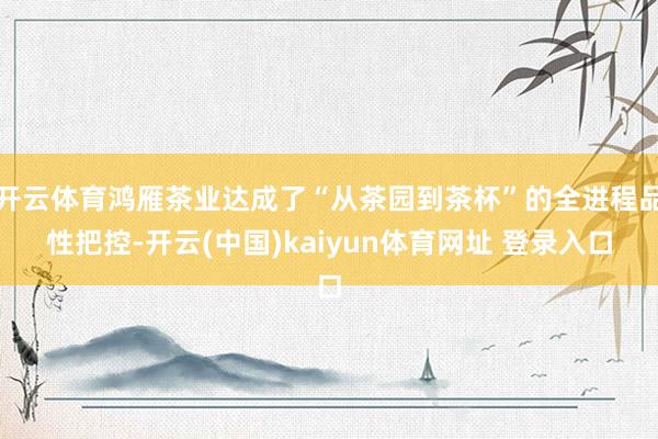 开云体育鸿雁茶业达成了“从茶园到茶杯”的全进程品性把控-开云(中国)kaiyun体育网址 登录入口