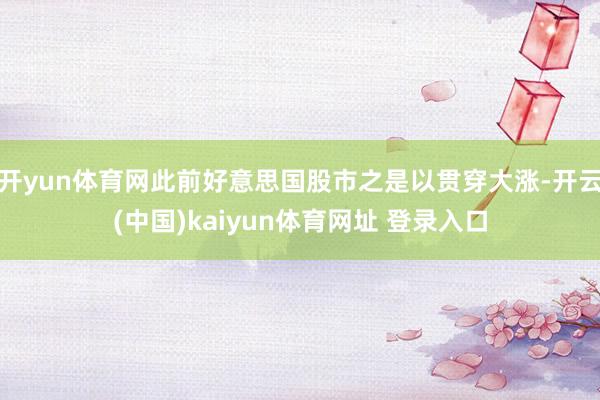 开yun体育网此前好意思国股市之是以贯穿大涨-开云(中国)kaiyun体育网址 登录入口