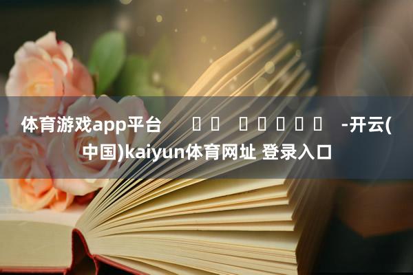 体育游戏app平台      		  					  -开云(中国)kaiyun体育网址 登录入口