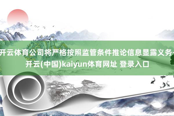 开云体育公司将严格按照监管条件推论信息显露义务-开云(中国)kaiyun体育网址 登录入口