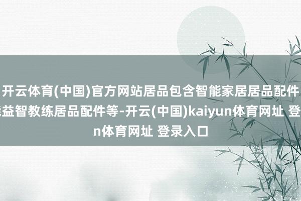 开云体育(中国)官方网站居品包含智能家居居品配件、智能益智教练居品配件等-开云(中国)kaiyun体育网址 登录入口
