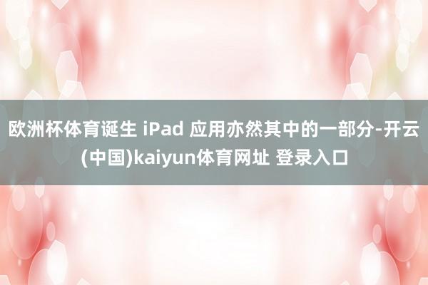 欧洲杯体育诞生 iPad 应用亦然其中的一部分-开云(中国)kaiyun体育网址 登录入口