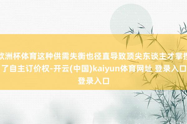 欧洲杯体育这种供需失衡也径直导致顶尖东谈主才掌捏了自主订价权-开云(中国)kaiyun体育网址 登录入口