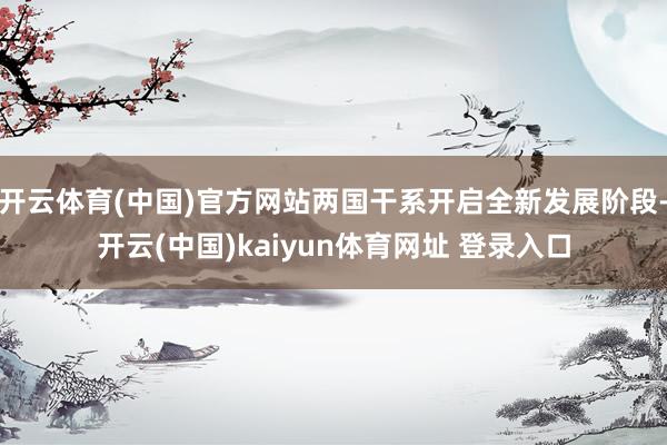 开云体育(中国)官方网站两国干系开启全新发展阶段-开云(中国)kaiyun体育网址 登录入口