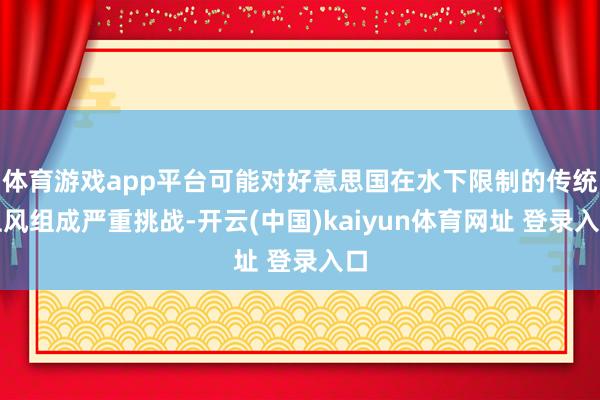 体育游戏app平台可能对好意思国在水下限制的传统上风组成严重挑战-开云(中国)kaiyun体育网址 登录入口