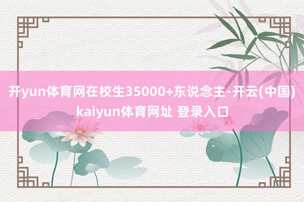 开yun体育网在校生35000+东说念主-开云(中国)kaiyun体育网址 登录入口