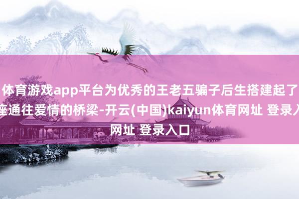 体育游戏app平台为优秀的王老五骗子后生搭建起了一座通往爱情的桥梁-开云(中国)kaiyun体育网址 登录入口