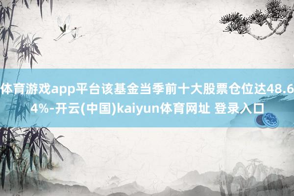 体育游戏app平台该基金当季前十大股票仓位达48.64%-开云(中国)kaiyun体育网址 登录入口