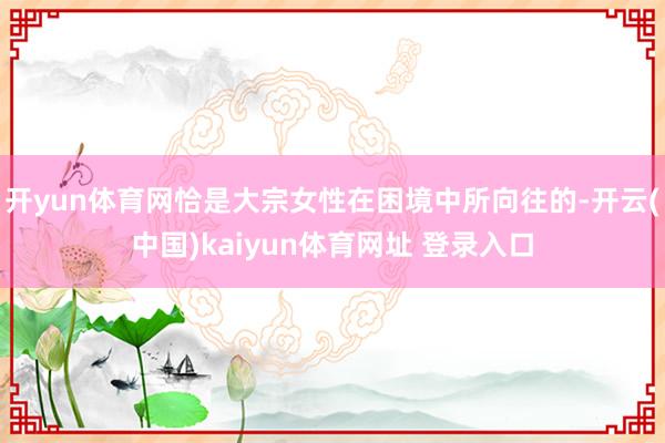 开yun体育网恰是大宗女性在困境中所向往的-开云(中国)kaiyun体育网址 登录入口