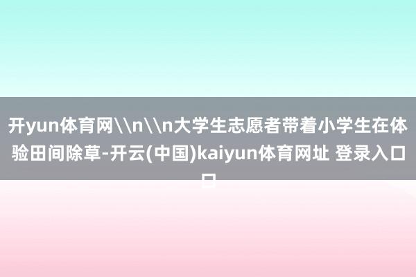 开yun体育网\n\n大学生志愿者带着小学生在体验田间除草-开云(中国)kaiyun体育网址 登录入口