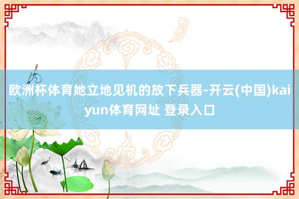 欧洲杯体育她立地见机的放下兵器-开云(中国)kaiyun体育网址 登录入口