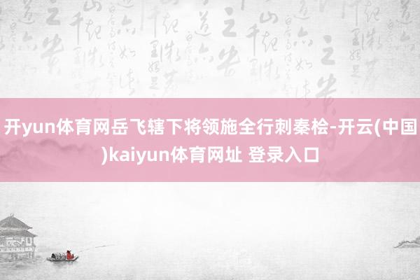开yun体育网岳飞辖下将领施全行刺秦桧-开云(中国)kaiyun体育网址 登录入口