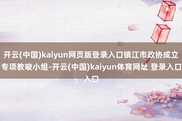 开云(中国)kaiyun网页版登录入口镇江市政协成立专项教唆小组-开云(中国)kaiyun体育网址 登录入口