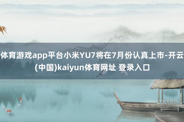体育游戏app平台小米YU7将在7月份认真上市-开云(中国)kaiyun体育网址 登录入口