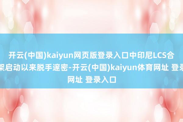 开云(中国)kaiyun网页版登录入口中印尼LCS合营框架启动以来脱手邃密-开云(中国)kaiyun体育网址 登录入口