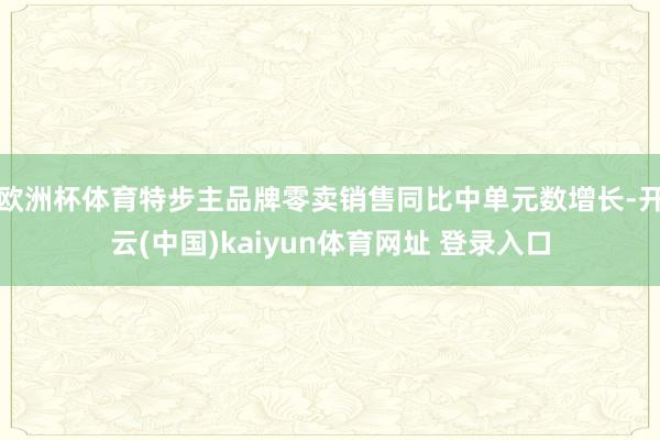 欧洲杯体育特步主品牌零卖销售同比中单元数增长-开云(中国)kaiyun体育网址 登录入口