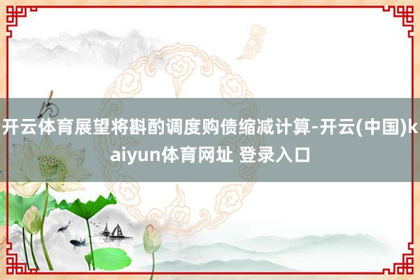 开云体育展望将斟酌调度购债缩减计算-开云(中国)kaiyun体育网址 登录入口