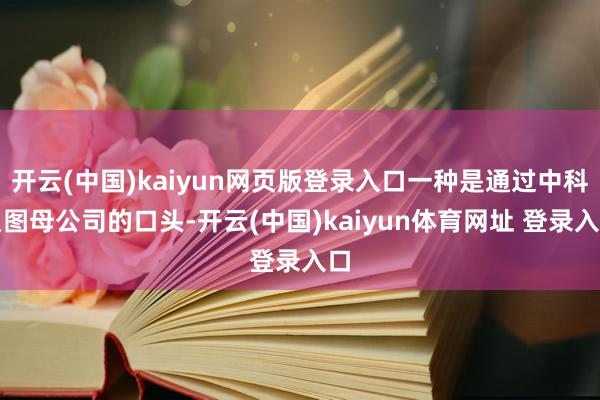 开云(中国)kaiyun网页版登录入口一种是通过中科星图母公司的口头-开云(中国)kaiyun体育网址 登录入口