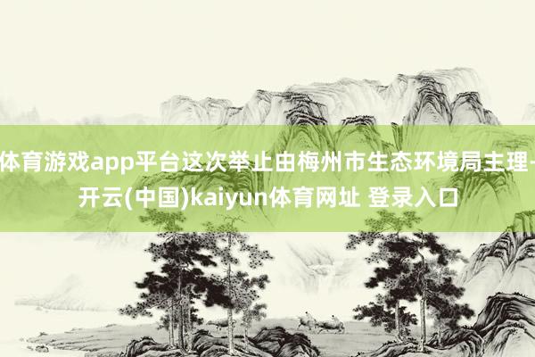 体育游戏app平台这次举止由梅州市生态环境局主理-开云(中国)kaiyun体育网址 登录入口