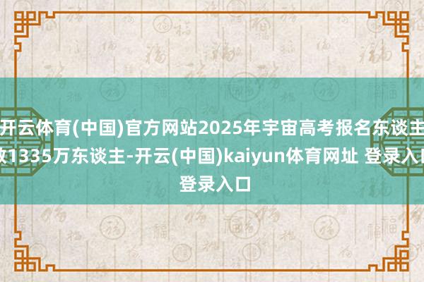 开云体育(中国)官方网站2025年宇宙高考报名东谈主数1335万东谈主-开云(中国)kaiyun体育网址 登录入口