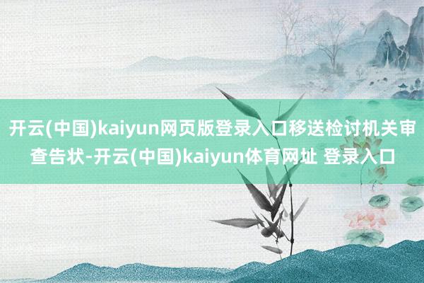 开云(中国)kaiyun网页版登录入口移送检讨机关审查告状-开云(中国)kaiyun体育网址 登录入口