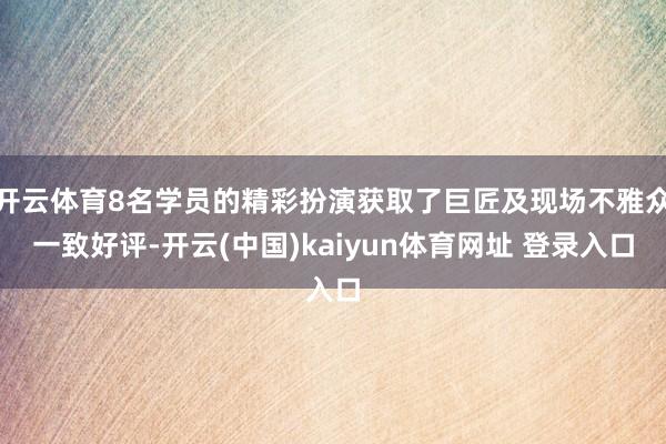 开云体育8名学员的精彩扮演获取了巨匠及现场不雅众一致好评-开云(中国)kaiyun体育网址 登录入口