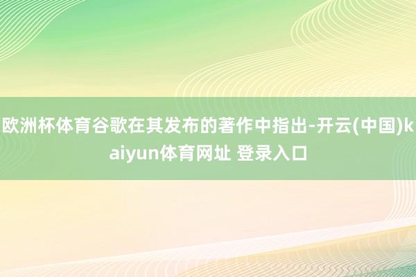 欧洲杯体育谷歌在其发布的著作中指出-开云(中国)kaiyun体育网址 登录入口