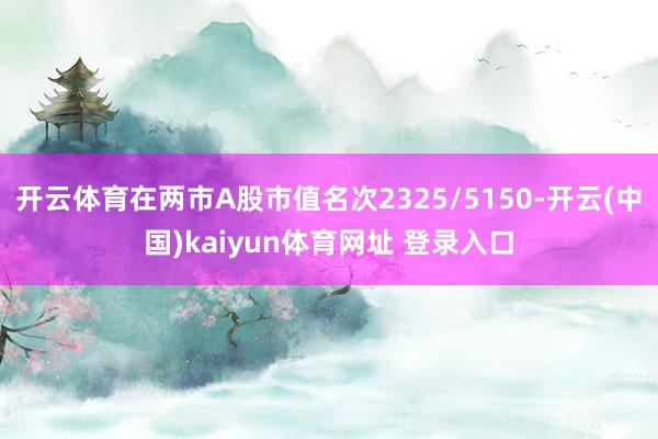 开云体育在两市A股市值名次2325/5150-开云(中国)kaiyun体育网址 登录入口