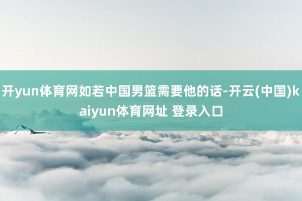 开yun体育网如若中国男篮需要他的话-开云(中国)kaiyun体育网址 登录入口
