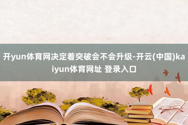 开yun体育网决定着突破会不会升级-开云(中国)kaiyun体育网址 登录入口