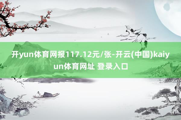 开yun体育网报117.12元/张-开云(中国)kaiyun体育网址 登录入口