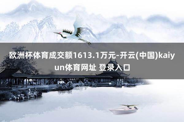 欧洲杯体育成交额1613.1万元-开云(中国)kaiyun体育网址 登录入口