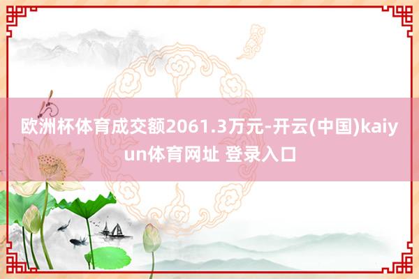 欧洲杯体育成交额2061.3万元-开云(中国)kaiyun体育网址 登录入口