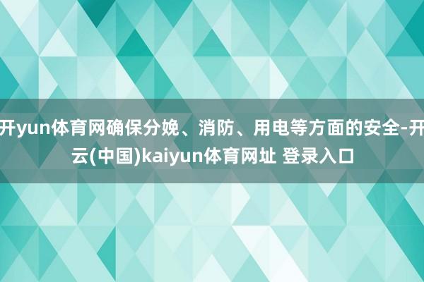 开yun体育网确保分娩、消防、用电等方面的安全-开云(中国)kaiyun体育网址 登录入口