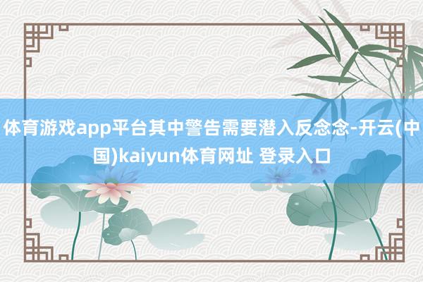 体育游戏app平台其中警告需要潜入反念念-开云(中国)kaiyun体育网址 登录入口