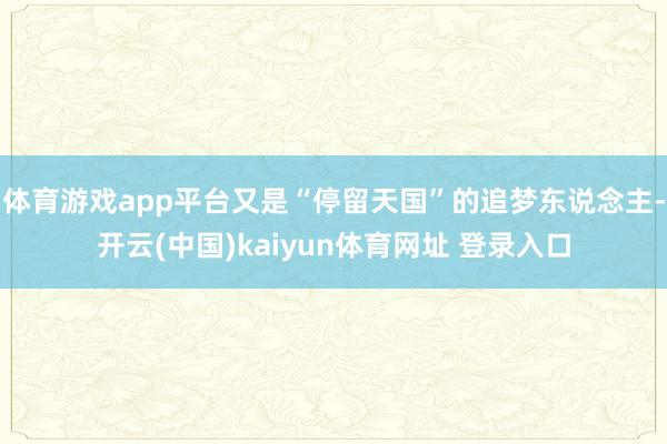 体育游戏app平台又是“停留天国”的追梦东说念主-开云(中国)kaiyun体育网址 登录入口