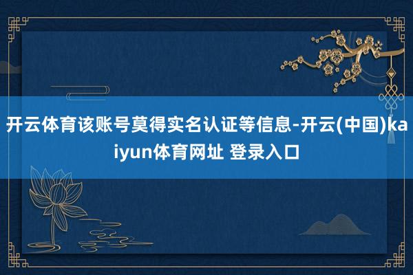 开云体育该账号莫得实名认证等信息-开云(中国)kaiyun体育网址 登录入口