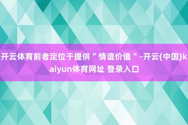开云体育前者定位于提供＂情谊价值＂-开云(中国)kaiyun体育网址 登录入口