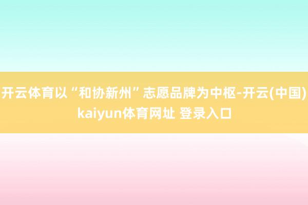 开云体育以“和协新州”志愿品牌为中枢-开云(中国)kaiyun体育网址 登录入口