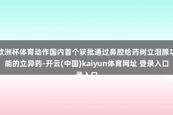 欧洲杯体育动作国内首个获批通过鼻腔给药树立泪腺功能的立异药-开云(中国)kaiyun体育网址 登录入口