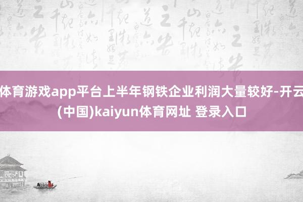 体育游戏app平台上半年钢铁企业利润大量较好-开云(中国)kaiyun体育网址 登录入口