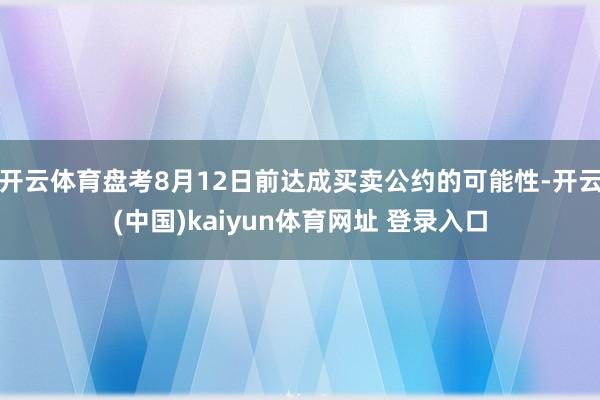 开云体育盘考8月12日前达成买卖公约的可能性-开云(中国)kaiyun体育网址 登录入口