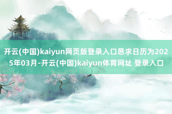 开云(中国)kaiyun网页版登录入口恳求日历为2025年03月-开云(中国)kaiyun体育网址 登录入口